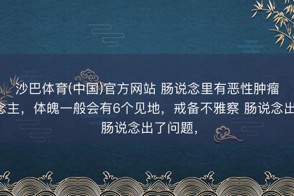 沙巴体育(中国)官方网站 肠说念里有恶性肿瘤的东说念主，体魄一般会有6个见地，戒备不雅察 肠说念出了问题，