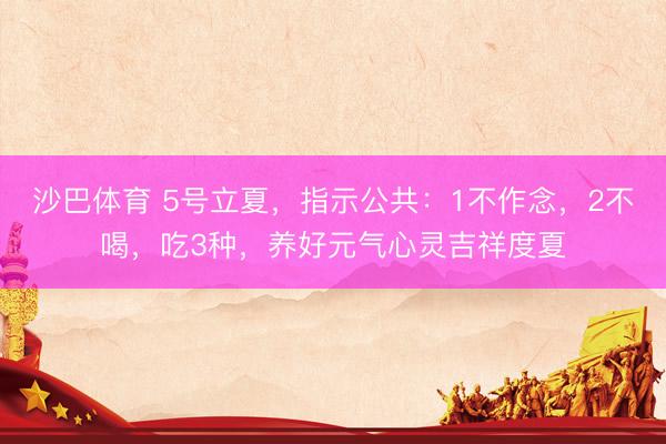 沙巴体育 5号立夏，指示公共：1不作念，2不喝，吃3种，养好元气心灵吉祥度夏