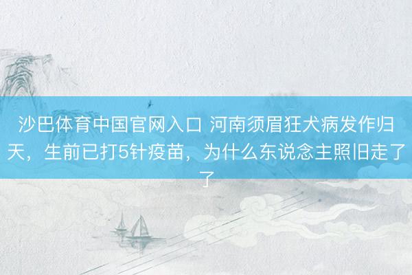 沙巴体育中国官网入口 河南须眉狂犬病发作归天，生前已打5针疫苗，为什么东说念主照旧走了