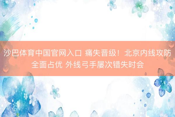 沙巴体育中国官网入口 痛失晋级！北京内线攻防全面占优 外线弓手屡次错失时会