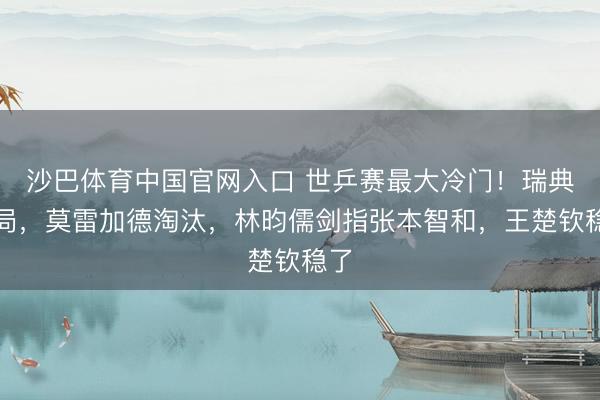 沙巴体育中国官网入口 世乒赛最大冷门！瑞典出局，莫雷加德淘汰，林昀儒剑指张本智和，王楚钦稳了