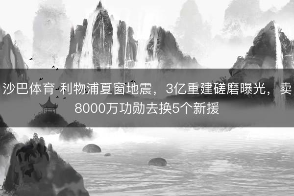 沙巴体育 利物浦夏窗地震，3亿重建磋磨曝光，卖8000万功勋去换5个新援