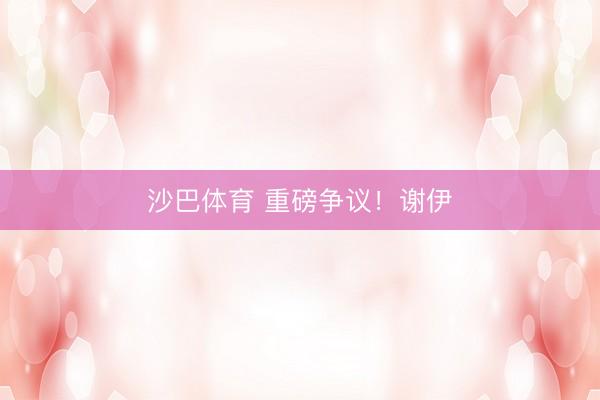 沙巴体育 重磅争议！谢伊