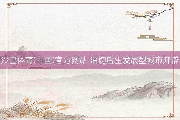 沙巴体育(中国)官方网站 深切后生发展型城市开辟