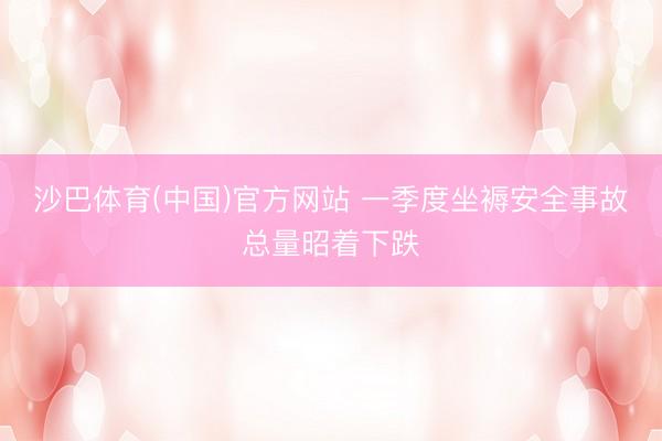 沙巴体育(中国)官方网站 一季度坐褥安全事故总量昭着下跌
