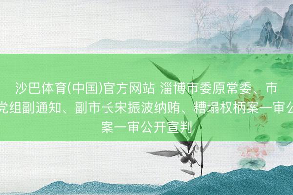 沙巴体育(中国)官方网站 淄博市委原常委、市政府原党组副通知、副市长宋振波纳贿、糟塌权柄案一审公开宣判