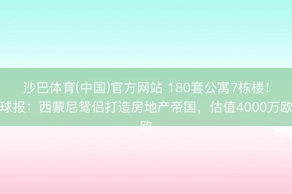 沙巴体育(中国)官方网站 180套公寓7栋楼!球报:西蒙尼鸳侣打造房地产帝国,估值4000万欧