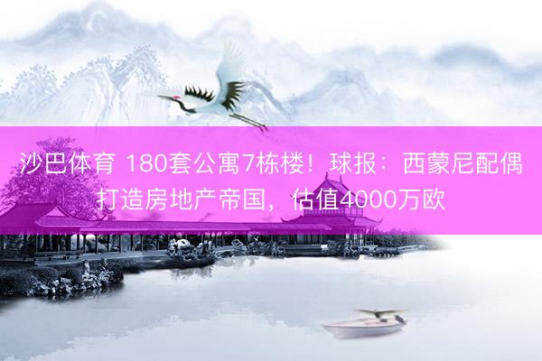 沙巴体育 180套公寓7栋楼！球报：西蒙尼配偶打造房地产帝国，估值4000万欧