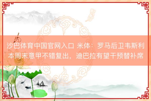 沙巴体育中国官网入口 米体：罗马后卫韦斯利本周末意甲不错复出，迪巴拉有望干预替补席