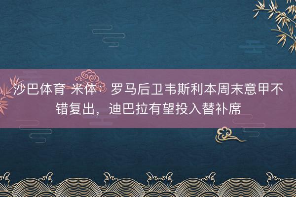 沙巴体育 米体：罗马后卫韦斯利本周末意甲不错复出，迪巴拉有望投入替补席