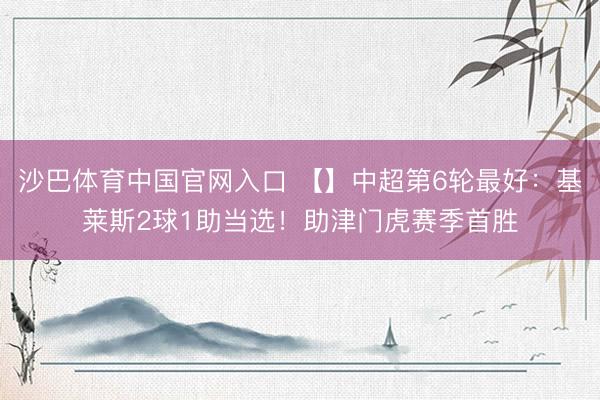 沙巴体育中国官网入口 【】中超第6轮最好:基莱斯2球1助当选!助津门虎赛季首胜