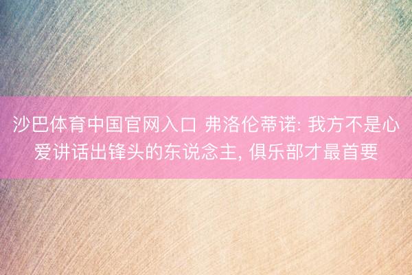沙巴体育中国官网入口 弗洛伦蒂诺: 我方不是心爱讲话出锋头的东说念主， 俱乐部才最首要