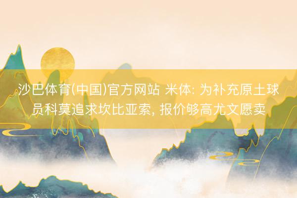 沙巴体育(中国)官方网站 米体: 为补充原土球员科莫追求坎比亚索， 报价够高尤文愿卖