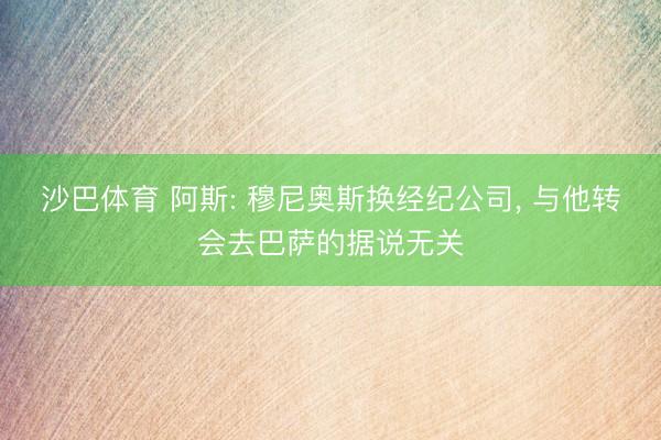 沙巴体育 阿斯: 穆尼奥斯换经纪公司， 与他转会去巴萨的据说无关
