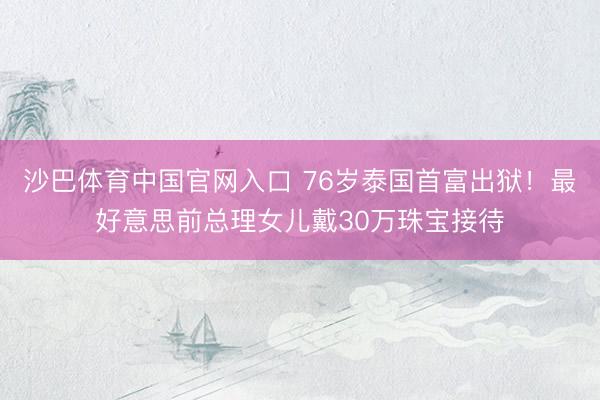 沙巴体育中国官网入口 76岁泰国首富出狱！最好意思前总理女儿戴30万珠宝接待