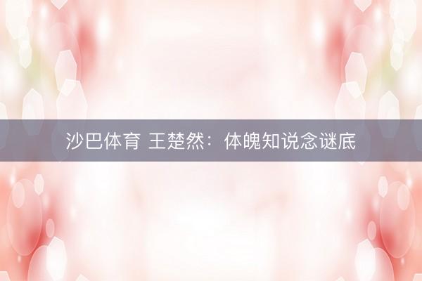 沙巴体育 王楚然：体魄知说念谜底
