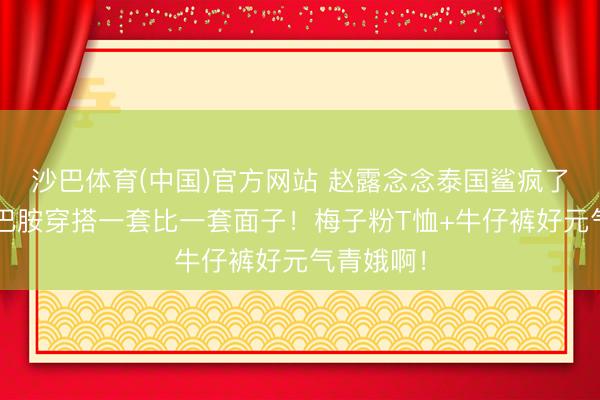 沙巴体育(中国)官方网站 赵露念念泰国鲨疯了！4套多巴胺穿搭一套比一套面子！梅子粉T恤+牛仔裤好元气青娥啊！