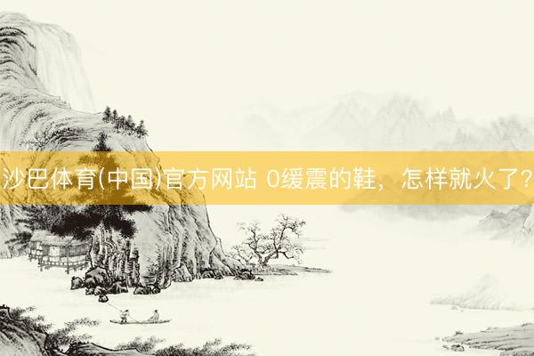 沙巴体育(中国)官方网站 0缓震的鞋，怎样就火了？