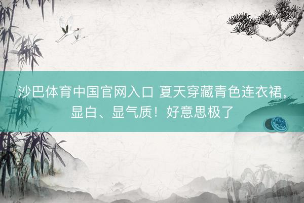 沙巴体育中国官网入口 夏天穿藏青色连衣裙，显白、显气质！好意思极了