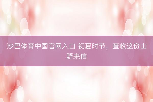 沙巴体育中国官网入口 初夏时节，查收这份山野来信