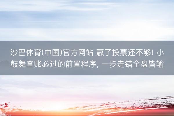 沙巴体育(中国)官方网站 赢了投票还不够! 小鼓舞查账必过的前置程序， 一步走错全盘皆输