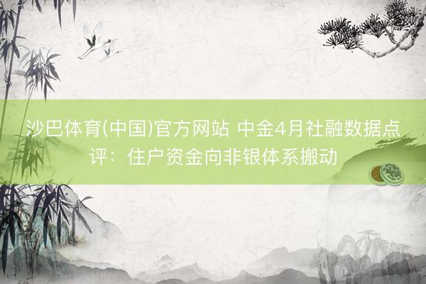 沙巴体育(中国)官方网站 中金4月社融数据点评：住户资金向非银体系搬动