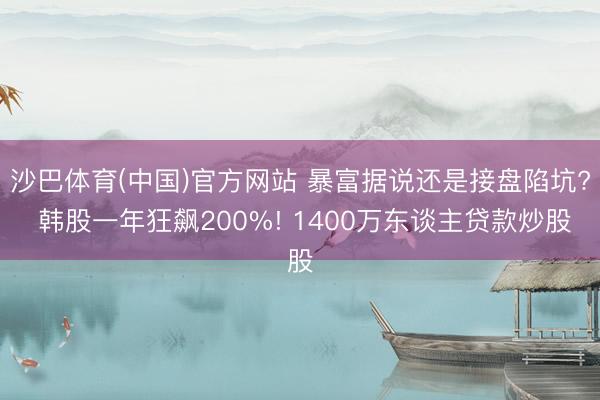 沙巴体育(中国)官方网站 暴富据说还是接盘陷坑? 韩股一年狂飙200%! 1400万东谈主贷款炒股