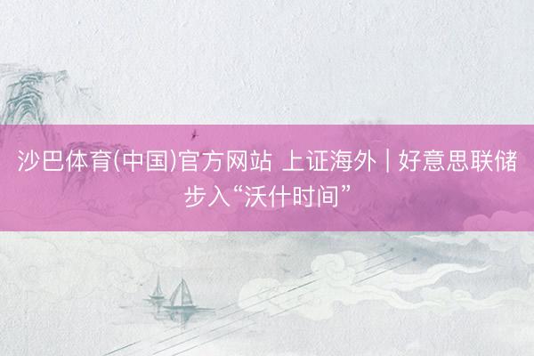 沙巴体育(中国)官方网站 上证海外 | 好意思联储步入“沃什时间”