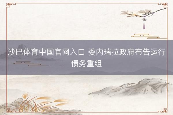 沙巴体育中国官网入口 委内瑞拉政府布告运行债务重组