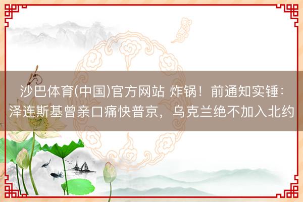 沙巴体育(中国)官方网站 炸锅！前通知实锤：泽连斯基曾亲口痛快普京，乌克兰绝不加入北约