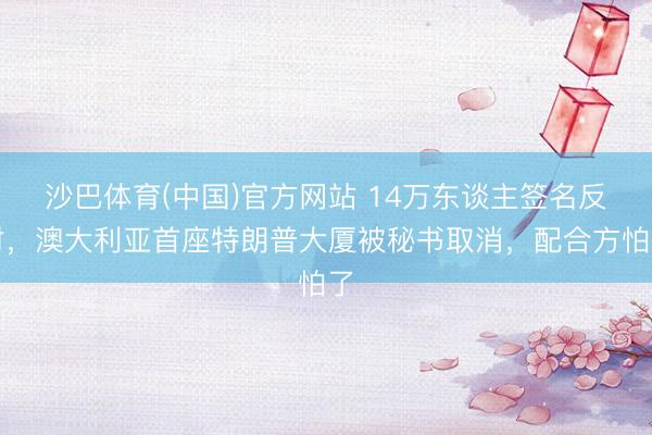 沙巴体育(中国)官方网站 14万东谈主签名反对，澳大利亚首座特朗普大厦被秘书取消，配合方怕了