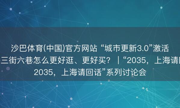 沙巴体育(中国)官方网站 “城市更新3.0”激活消耗壮盛态 上海三街六巷怎么更好逛、更好买？｜“2035，上海请回话”系列讨论会