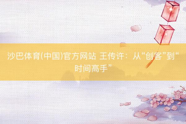 沙巴体育(中国)官方网站 王传许：从“创客”到“时间高手”