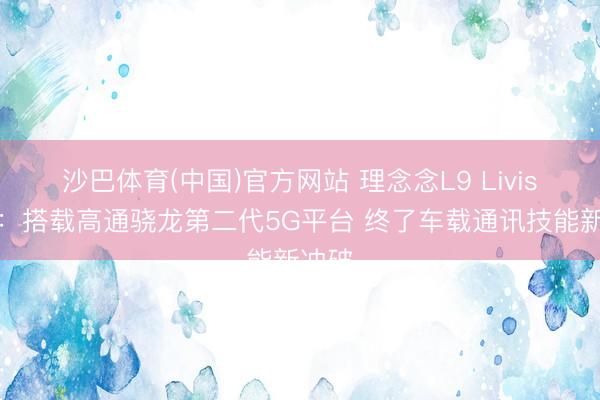 沙巴体育(中国)官方网站 理念念L9 Livis发布：搭载高通骁龙第二代5G平台 终了车载通讯技能新冲破
