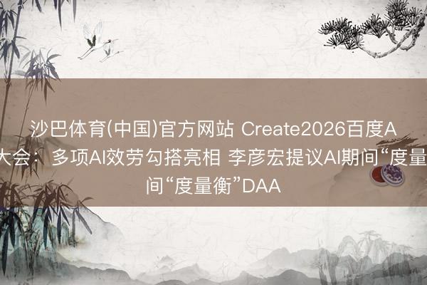 沙巴体育(中国)官方网站 Create2026百度AI设备者大会：多项AI效劳勾搭亮相 李彦宏提议AI期间“度量衡”DAA