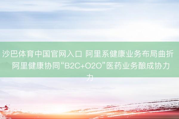 沙巴体育中国官网入口 阿里系健康业务布局曲折  阿里健康协同“B2C+O2O”医药业务酿成协力