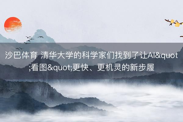 沙巴体育 清华大学的科学家们找到了让AI"看图"更快、更机灵的新步履