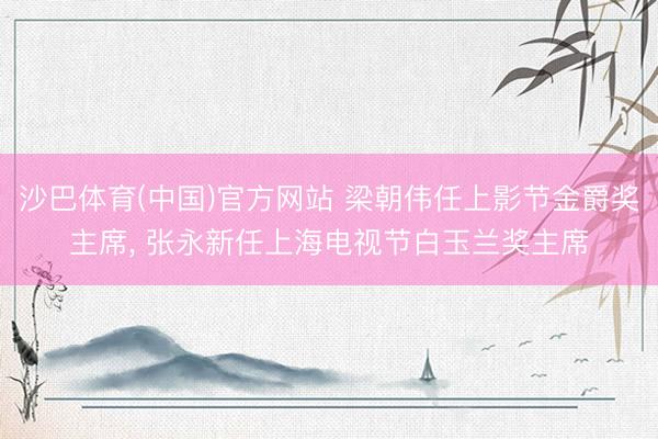 沙巴体育(中国)官方网站 梁朝伟任上影节金爵奖主席， 张永新任上海电视节白玉兰奖主席
