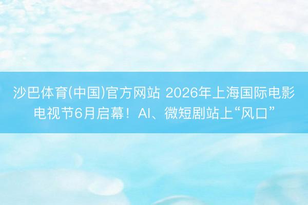 沙巴体育(中国)官方网站 2026年上海国际电影电视节6月启幕！AI、微短剧站上“风口”
