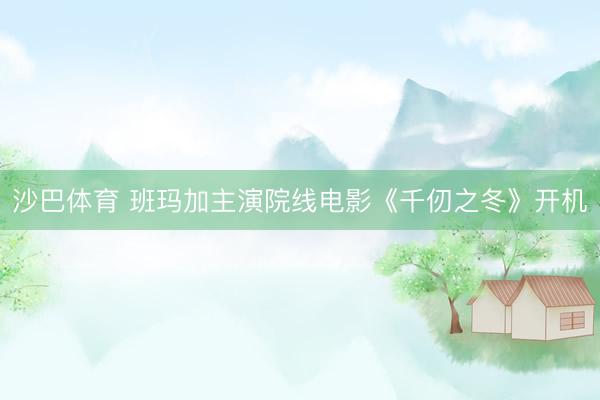 沙巴体育 班玛加主演院线电影《千仞之冬》开机