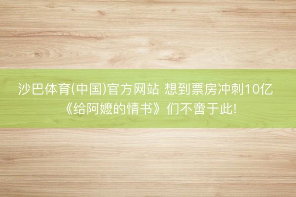 沙巴体育(中国)官方网站 想到票房冲刺10亿 《给阿嬷的情书》们不啻于此!