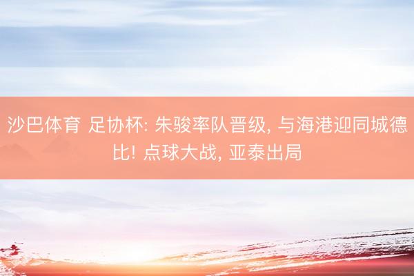 沙巴体育 足协杯: 朱骏率队晋级， 与海港迎同城德比! 点球大战， 亚泰出局