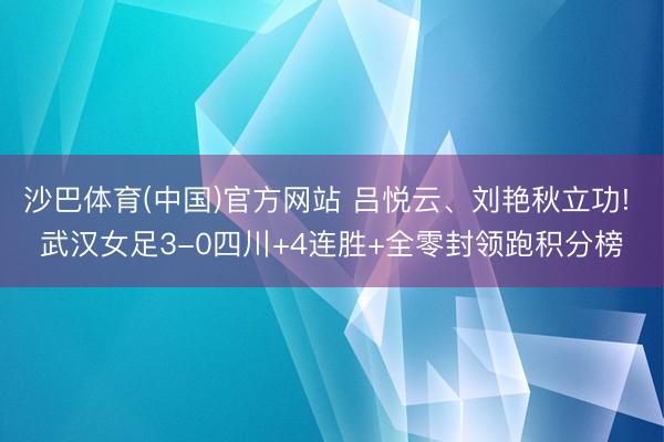 沙巴体育(中国)官方网站 吕悦云、刘艳秋立功! 武汉女足3-0四川+4连胜+全零封领跑积分榜