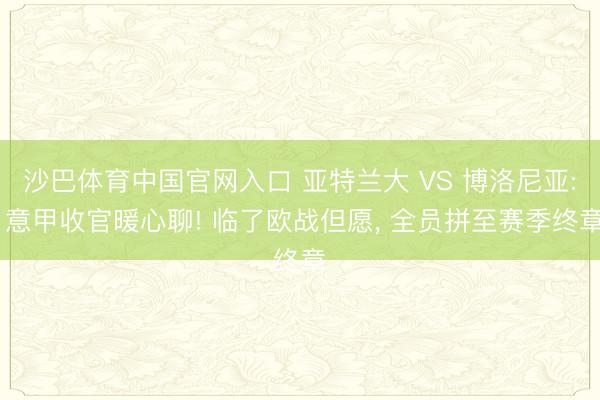 沙巴体育中国官网入口 亚特兰大 VS 博洛尼亚: 意甲收官暖心聊! 临了欧战但愿, 全员拼至赛季终章