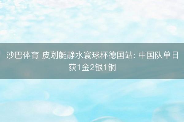 沙巴体育 皮划艇静水寰球杯德国站: 中国队单日获1金2银1铜