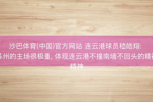 沙巴体育(中国)官方网站 连云港球员嵇皓翔: 苏州的主场很极重， 体现连云港不撞南墙不回头的精神