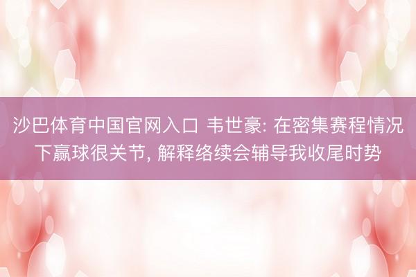 沙巴体育中国官网入口 韦世豪: 在密集赛程情况下赢球很关节， 解释络续会辅导我收尾时势