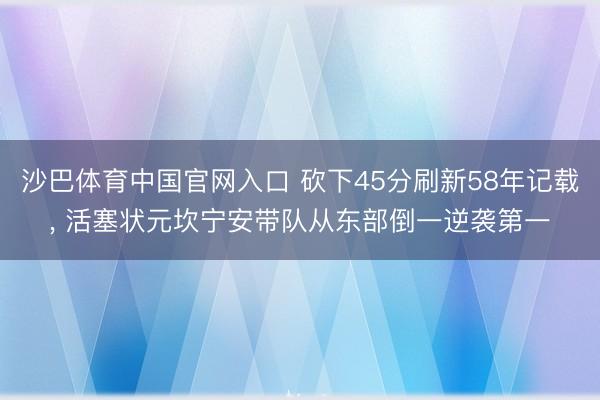 沙巴体育中国官网入口 砍下45分刷新58年记载， 活塞状元坎宁安带队从东部倒一逆袭第一