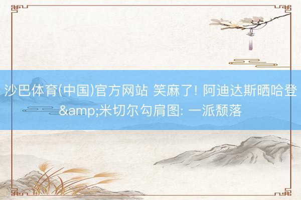 沙巴体育(中国)官方网站 笑麻了! 阿迪达斯晒哈登&米切尔勾肩图: 一派颓落