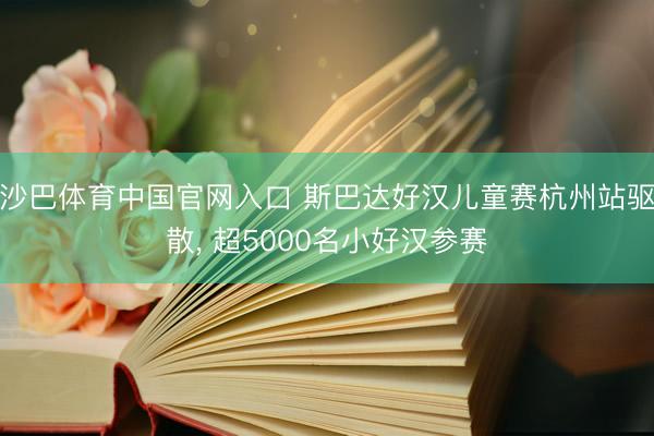 沙巴体育中国官网入口 斯巴达好汉儿童赛杭州站驱散， 超5000名小好汉参赛